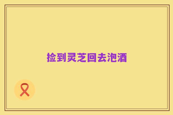 捡到灵芝回去泡酒