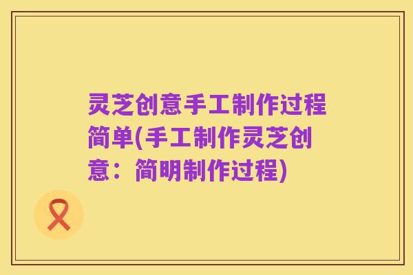 灵芝创意手工制作过程简单(手工制作灵芝创意:简明制作过程)