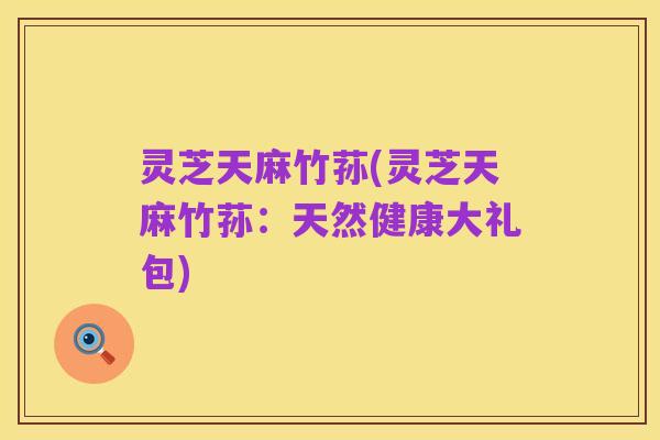 灵芝天麻竹荪(灵芝天麻竹荪:天然健康大礼包)