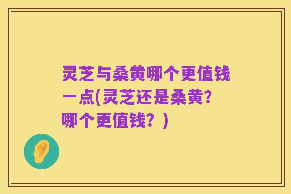 灵芝与桑黄哪个更值钱一点(灵芝还是桑黄？哪个更值钱？)