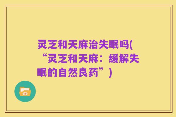 灵芝和天麻治失眠吗(“灵芝和天麻：缓解失眠的自然良药”)