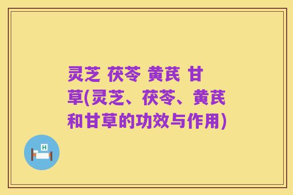 灵芝 茯苓 黄芪 甘草(灵芝、茯苓、黄芪和甘草的功效与作用)