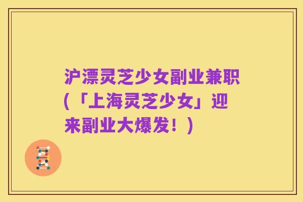 沪漂灵芝少女副业兼职(「上海灵芝少女」迎来副业大爆发!)