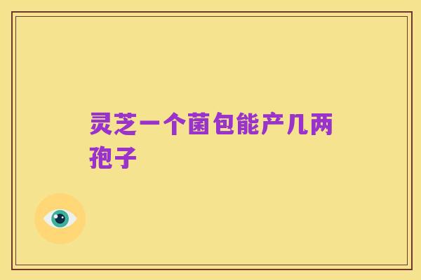 灵芝一个菌包能产几两孢子
