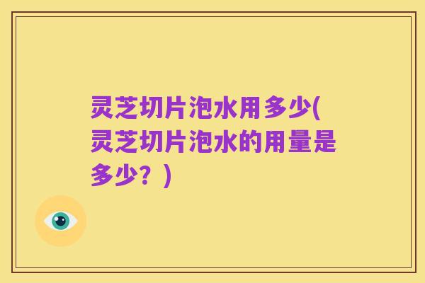 灵芝切片泡水用多少(灵芝切片泡水的用量是多少？)