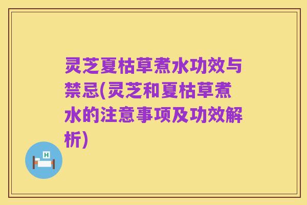 灵芝夏枯草煮水功效与禁忌(灵芝和夏枯草煮水的注意事项及功效解析)