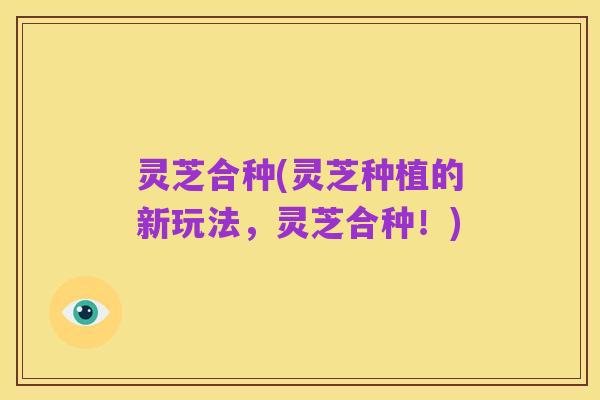 灵芝合种(灵芝种植的新玩法,灵芝合种!)