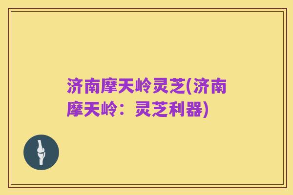 济南摩天岭灵芝(济南摩天岭:灵芝利器)