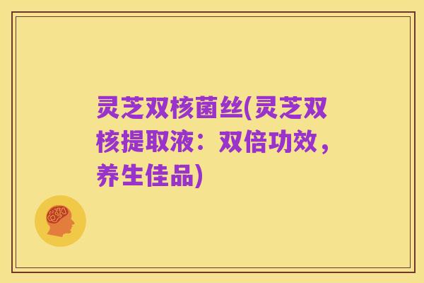 灵芝双核菌丝(灵芝双核提取液:双倍功效,养生佳品)
