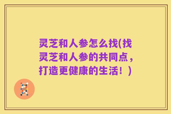 灵芝和人参怎么找(找灵芝和人参的共同点,打造更健康的生活!)