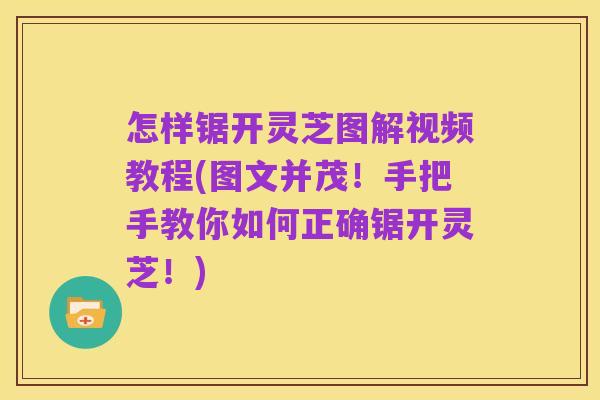 怎样锯开灵芝图解视频教程(图文并茂!手把手教你如何正确锯开灵芝!)