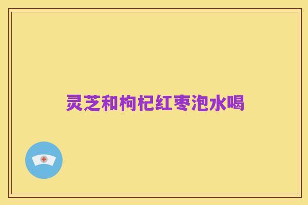 灵芝和枸杞红枣泡水喝