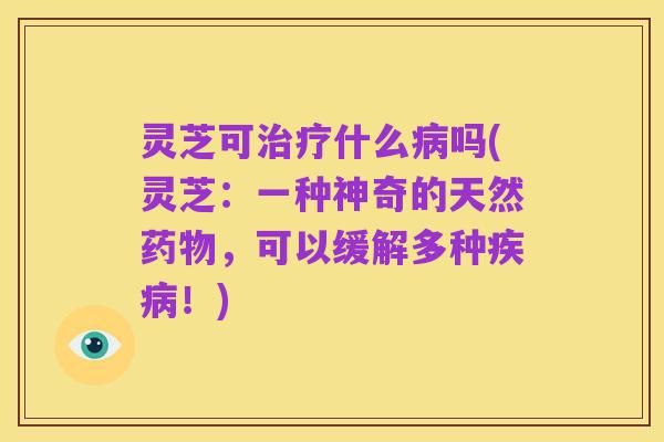 灵芝可治疗什么病吗(灵芝:一种神奇的天然药物,可以缓解多种疾病!)