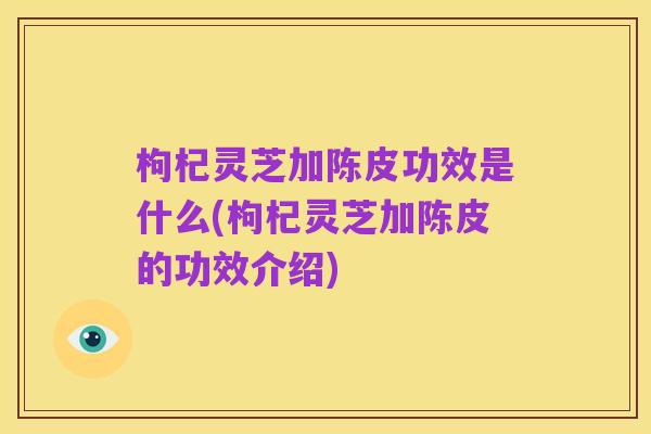 枸杞灵芝加陈皮功效是什么(枸杞灵芝加陈皮的功效介绍)
