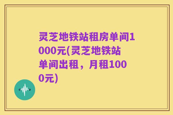 灵芝地铁站租房单间1000元(灵芝地铁站单间出租,月租1000元)