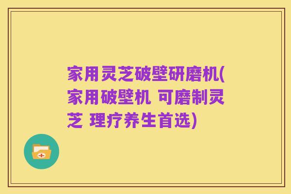家用灵芝破壁研磨机(家用破壁机 可磨制灵芝 理疗养生首选)