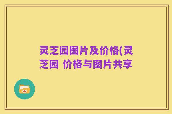 灵芝园图片及价格(灵芝园 价格与图片共享