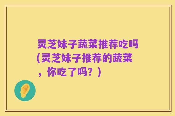 灵芝妹子蔬菜推荐吃吗(灵芝妹子推荐的蔬菜,你吃了吗?)