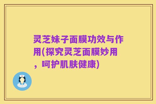 灵芝妹子面膜功效与作用(探究灵芝面膜妙用，呵护肌肤健康)