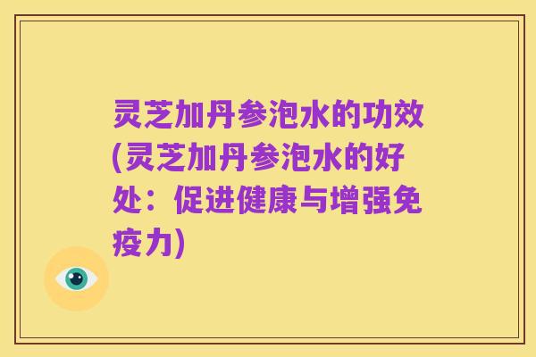 灵芝加丹参泡水的功效(灵芝加丹参泡水的好处:促进健康与增强免疫力)