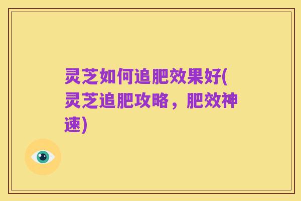 灵芝如何追肥效果好(灵芝追肥攻略,肥效神速)