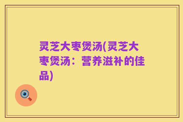 灵芝大枣煲汤(灵芝大枣煲汤:营养滋补的佳品)