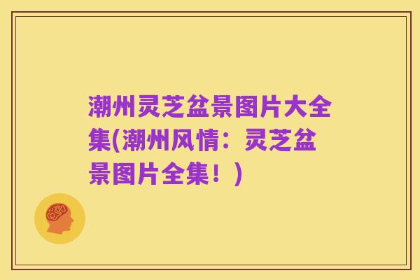 潮州灵芝盆景图片大全集(潮州风情:灵芝盆景图片全集!)