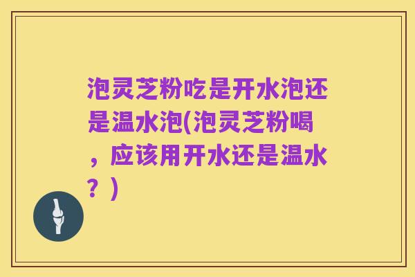 泡灵芝粉吃是开水泡还是温水泡(泡灵芝粉喝,应该用开水还是温水?)