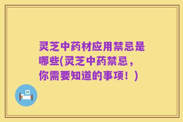 灵芝中药材应用禁忌是哪些(灵芝中药禁忌，你需要知道的事项！)