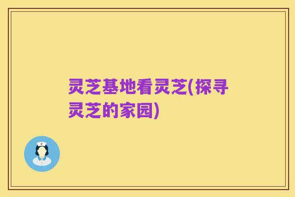 灵芝基地看灵芝(探寻灵芝的家园)