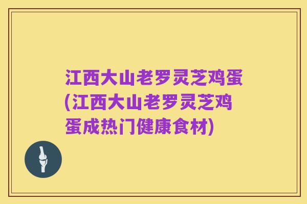 江西大山老罗灵芝鸡蛋(江西大山老罗灵芝鸡蛋成热门健康食材)