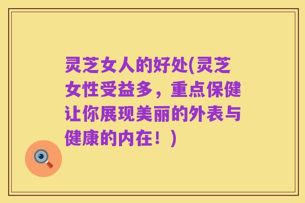 灵芝女人的好处(灵芝女性受益多,重点保健让你展现美丽的外表与健康的内在!)
