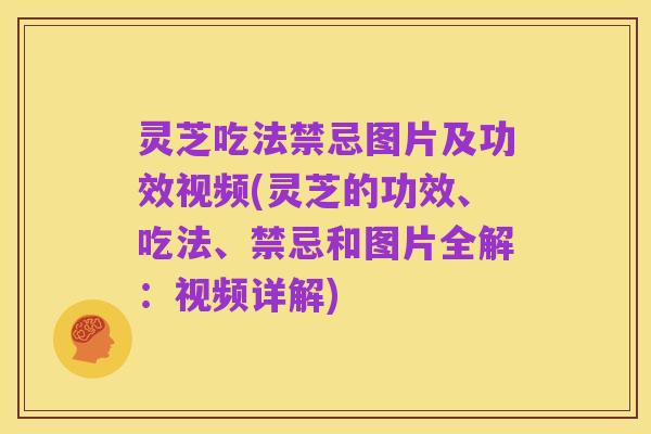 灵芝吃法禁忌图片及功效视频(灵芝的功效、吃法、禁忌和图片全解：视频详解)