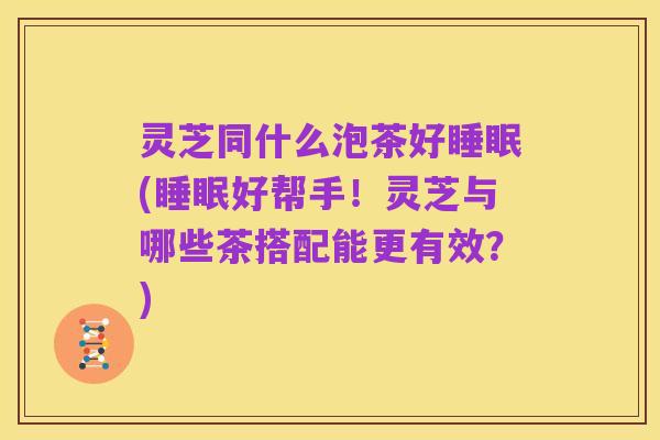 灵芝同什么泡茶好睡眠(睡眠好帮手!灵芝与哪些茶搭配能更有效?)