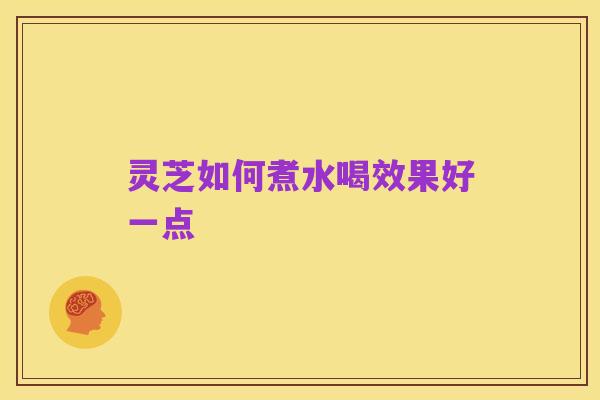 灵芝如何煮水喝效果好一点