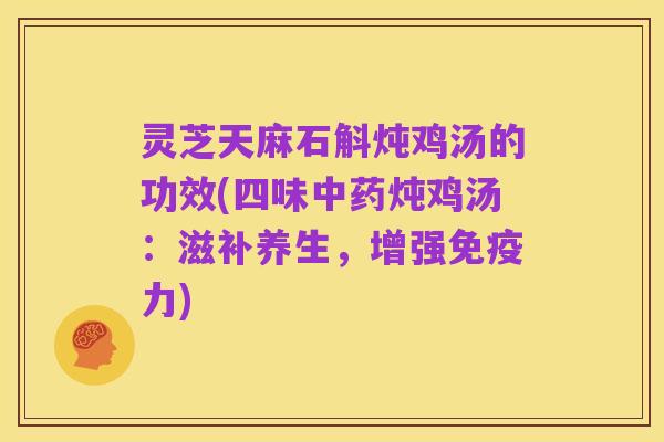 灵芝天麻石斛炖鸡汤的功效(四味中药炖鸡汤：滋补养生，增强免疫力)