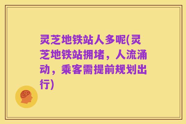 灵芝地铁站人多呢(灵芝地铁站拥堵，人流涌动，乘客需提前规划出行)