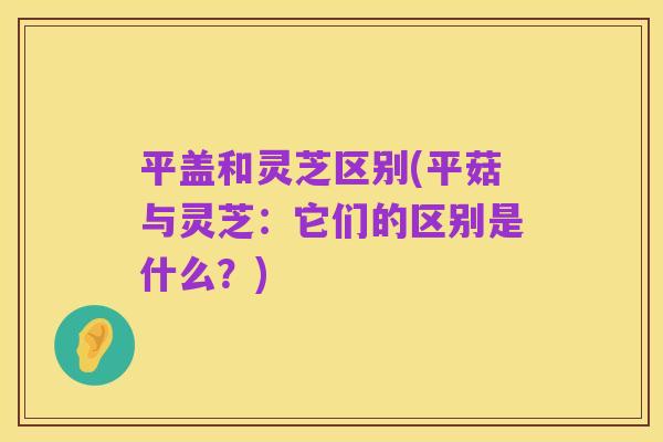 平盖和灵芝区别(平菇与灵芝：它们的区别是什么？)