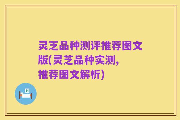 灵芝品种测评推荐图文版(灵芝品种实测, 推荐图文解析)