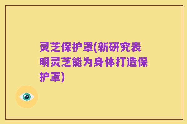 灵芝保护罩(新研究表明灵芝能为身体打造保护罩)