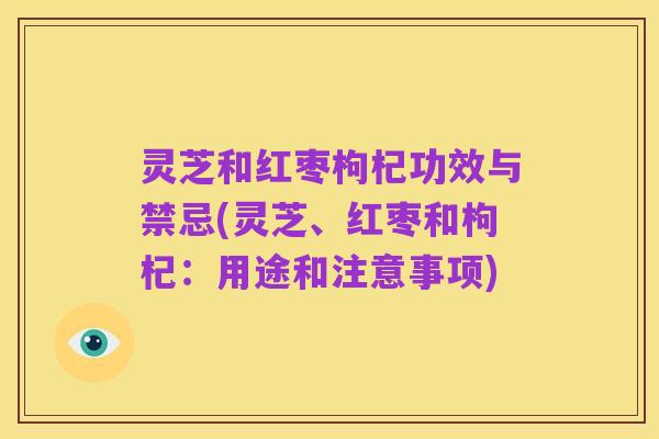 灵芝和红枣枸杞功效与禁忌(灵芝、红枣和枸杞:用途和注意事项)