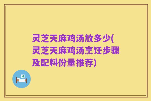 灵芝天麻鸡汤放多少(灵芝天麻鸡汤烹饪步骤及配料份量推荐)