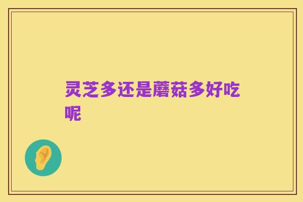 灵芝多还是蘑菇多好吃呢