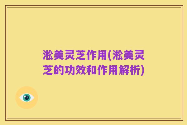 淞美灵芝作用(淞美灵芝的功效和作用解析)