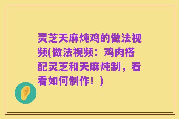 灵芝天麻炖鸡的做法视频(做法视频：鸡肉搭配灵芝和天麻炖制，看看如何制作！)