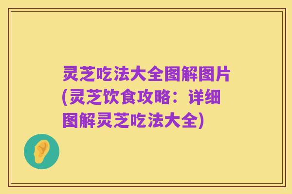 灵芝吃法大全图解图片(灵芝饮食攻略:详细图解灵芝吃法大全)