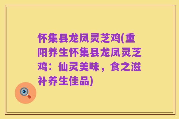 怀集县龙凤灵芝鸡(重阳养生怀集县龙凤灵芝鸡：仙灵美味，食之滋补养生佳品)