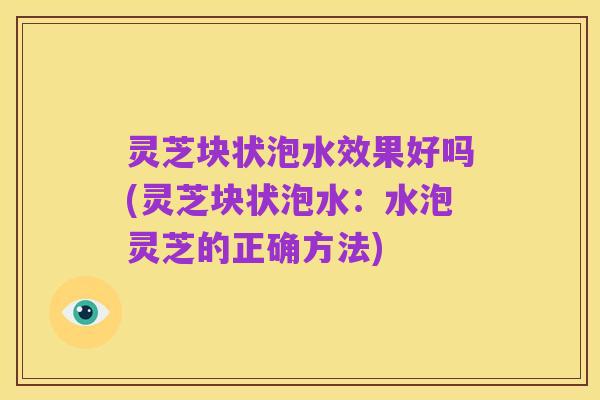 灵芝块状泡水效果好吗(灵芝块状泡水：水泡灵芝的正确方法)