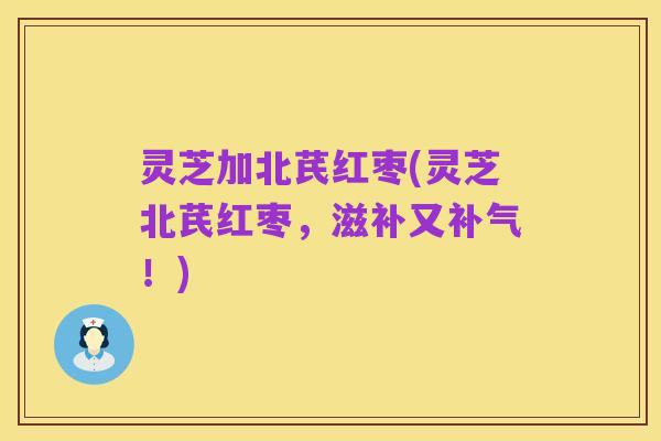 灵芝加北芪红枣(灵芝北芪红枣，滋补又补气！)