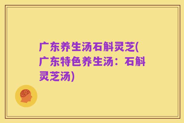 广东养生汤石斛灵芝(广东特色养生汤：石斛灵芝汤)